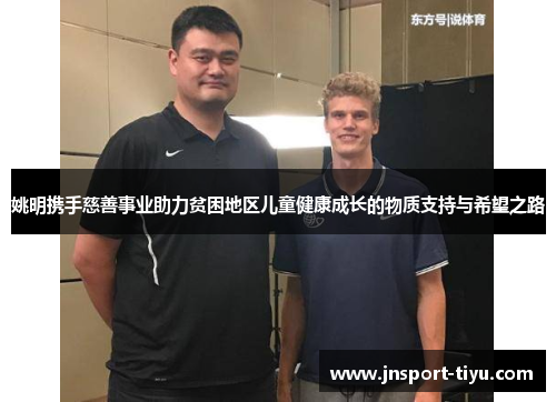 姚明携手慈善事业助力贫困地区儿童健康成长的物质支持与希望之路