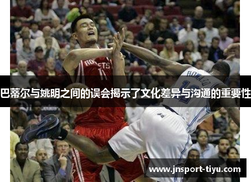 巴蒂尔与姚明之间的误会揭示了文化差异与沟通的重要性