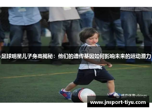 足球明星儿子身高揭秘：他们的遗传基因如何影响未来的运动潜力
