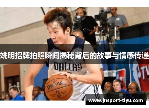 姚明招牌拍照瞬间揭秘背后的故事与情感传递