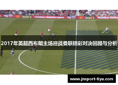 2017年英超西布朗主场迎战曼联精彩对决回顾与分析