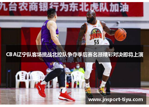 CBA辽宁队客场挑战北控队争夺季后赛名额精彩对决即将上演