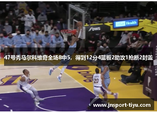 47号秀马尔科维奇全场8中5，得到12分4篮板2助攻1抢断2封盖