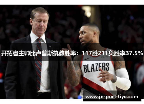 开拓者主帅比卢普斯执教胜率：117胜211负胜率37.5%