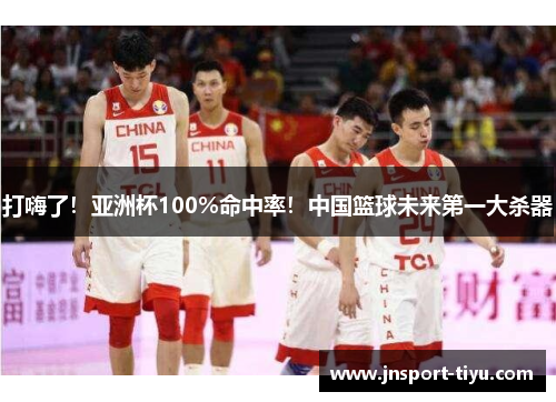 打嗨了！亚洲杯100%命中率！中国篮球未来第一大杀器