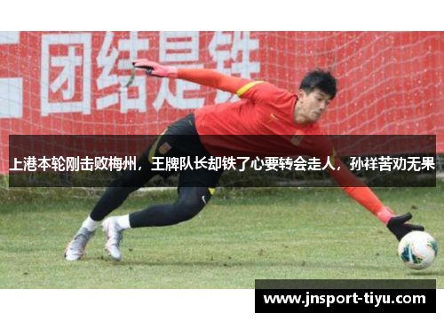 上港本轮刚击败梅州，王牌队长却铁了心要转会走人，孙祥苦劝无果