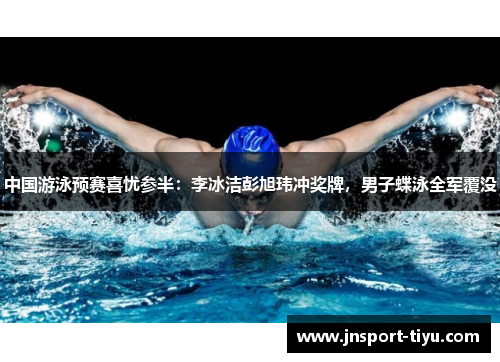 中国游泳预赛喜忧参半：李冰洁彭旭玮冲奖牌，男子蝶泳全军覆没