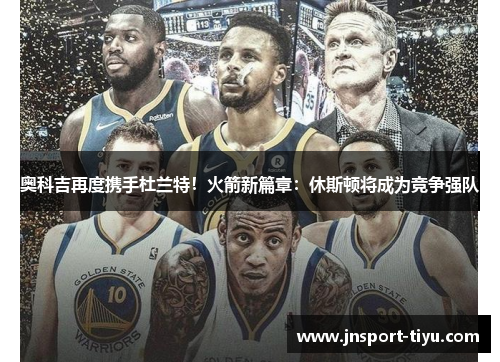 奥科吉再度携手杜兰特！火箭新篇章：休斯顿将成为竞争强队