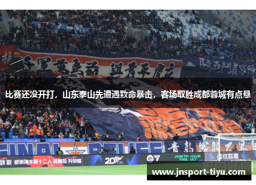 比赛还没开打，山东泰山先遭遇致命暴击，客场取胜成都蓉城有点悬