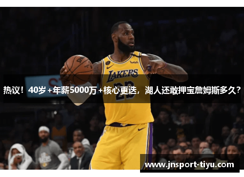 热议！40岁+年薪5000万+核心更迭，湖人还敢押宝詹姆斯多久？