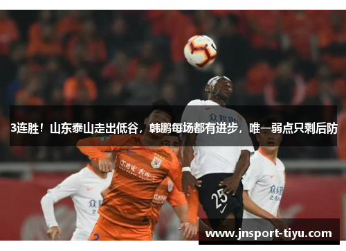 3连胜！山东泰山走出低谷，韩鹏每场都有进步，唯一弱点只剩后防