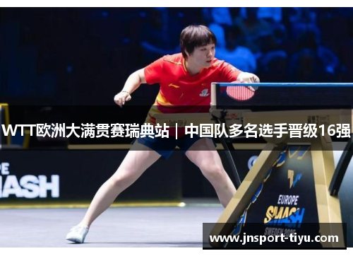 WTT欧洲大满贯赛瑞典站｜中国队多名选手晋级16强